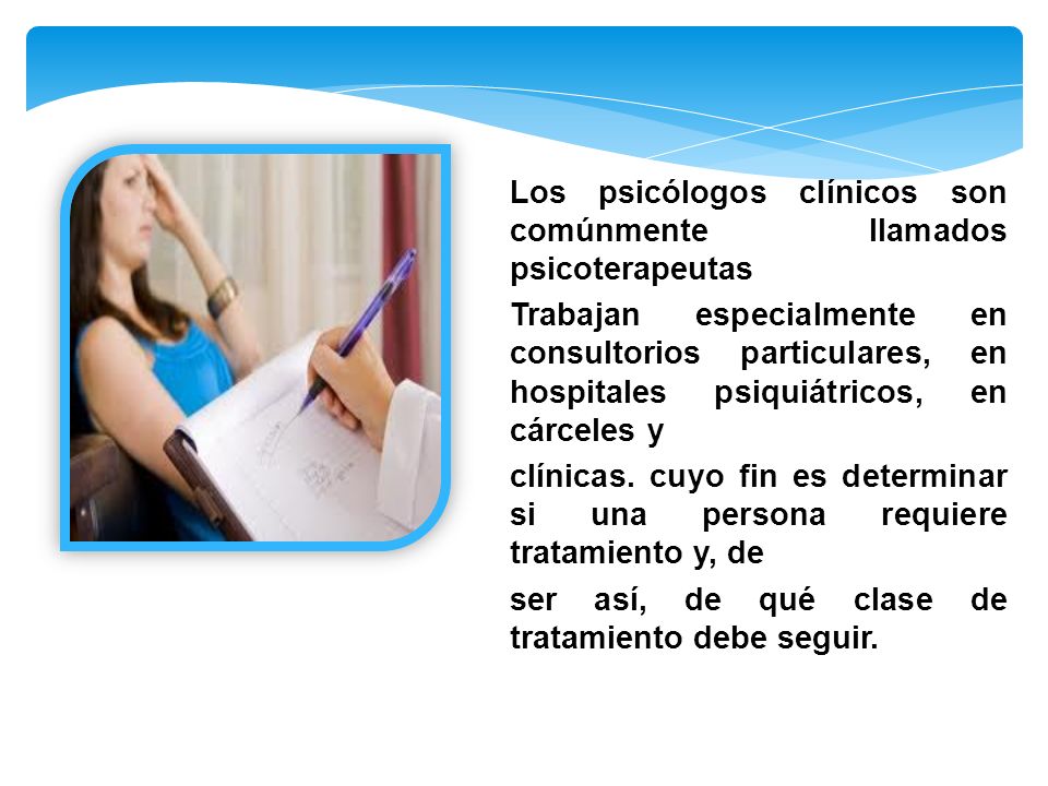 Los psicólogos clínicos son comúnmente llamados psicoterapeutas Trabajan especialmente en consultorios particulares, en hospitales psiquiátricos, en cárceles y clínicas.
