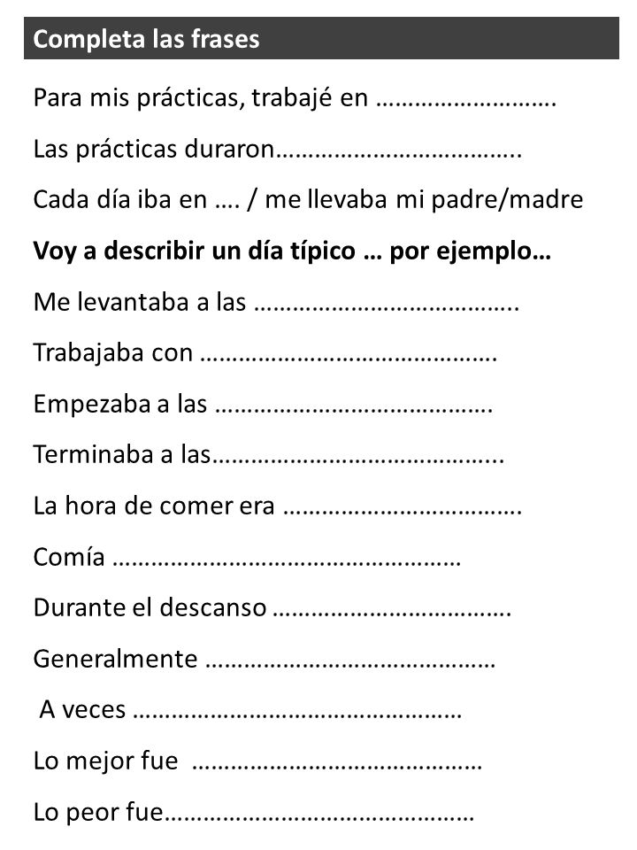 Completa las frases Para mis prácticas, trabajé en ………………………. Las prácticas duraron……………………………….. Cada día iba en …. / me llevaba mi padre/madre.