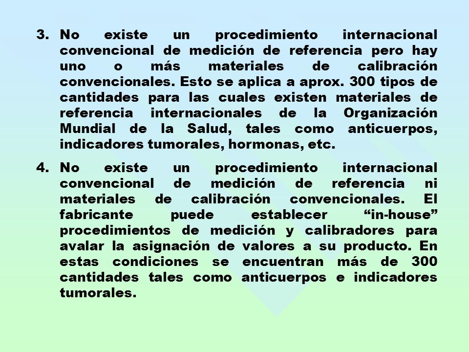 No existe un procedimiento internacional convencional de medición de referencia pero hay uno o más materiales de calibración convencionales. Esto se aplica a aprox. 300 tipos de cantidades para las cuales existen materiales de referencia internacionales de la Organización Mundial de la Salud, tales como anticuerpos, indicadores tumorales, hormonas, etc.