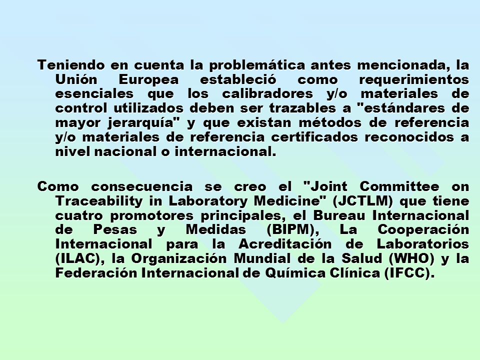 Teniendo en cuenta la problemática antes mencionada, la Unión Europea estableció como requerimientos esenciales que los calibradores y/o materiales de control utilizados deben ser trazables a estándares de mayor jerarquía y que existan métodos de referencia y/o materiales de referencia certificados reconocidos a nivel nacional o internacional.