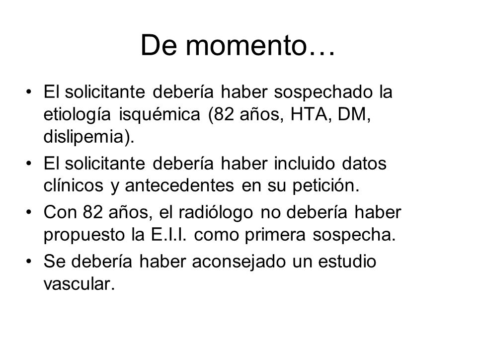 De momento… El solicitante debería haber sospechado la etiología isquémica (82 años, HTA, DM, dislipemia).