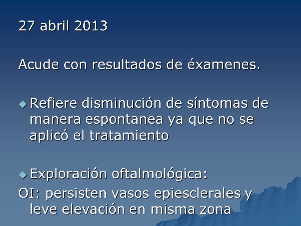 27 abril 2013 Acude con resultados de éxamenes. Refiere disminución de síntomas de manera espontanea ya que no se aplicó el tratamiento.