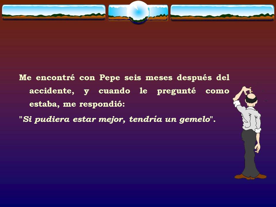 Me encontré con Pepe seis meses después del accidente, y cuando le pregunté como estaba, me respondió: