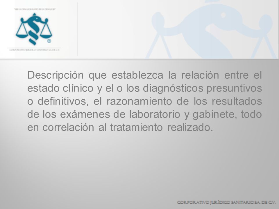 Descripción que establezca la relación entre el estado clínico y el o los diagnósticos presuntivos o definitivos, el razonamiento de los resultados de los exámenes de laboratorio y gabinete, todo en correlación al tratamiento realizado.