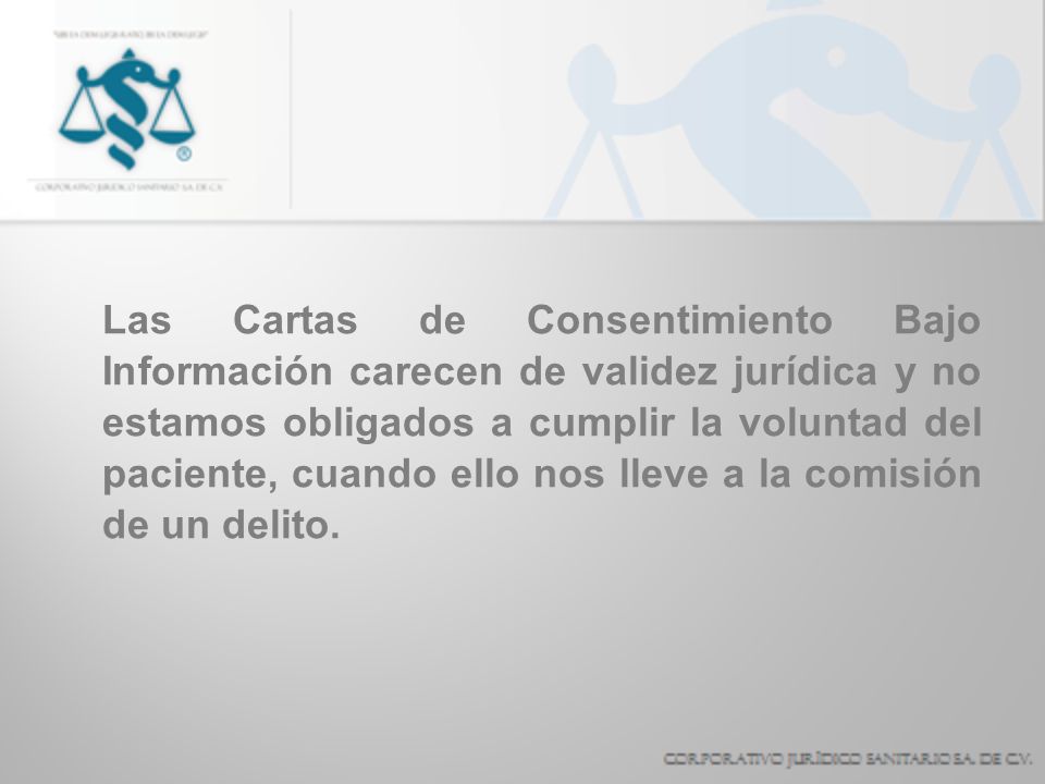 Las Cartas de Consentimiento Bajo Información carecen de validez jurídica y no estamos obligados a cumplir la voluntad del paciente, cuando ello nos lleve a la comisión de un delito.