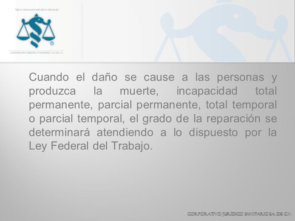 Cuando el daño se cause a las personas y produzca la muerte, incapacidad total permanente, parcial permanente, total temporal o parcial temporal, el grado de la reparación se determinará atendiendo a lo dispuesto por la Ley Federal del Trabajo.