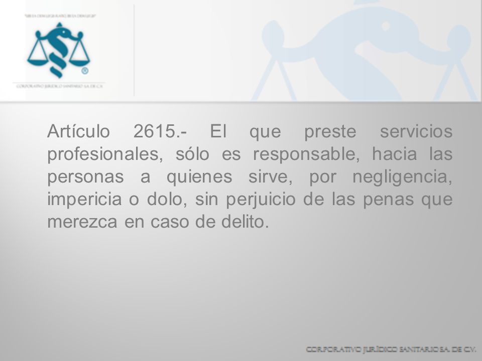 Artículo El que preste servicios profesionales, sólo es responsable, hacia las personas a quienes sirve, por negligencia, impericia o dolo, sin perjuicio de las penas que merezca en caso de delito.