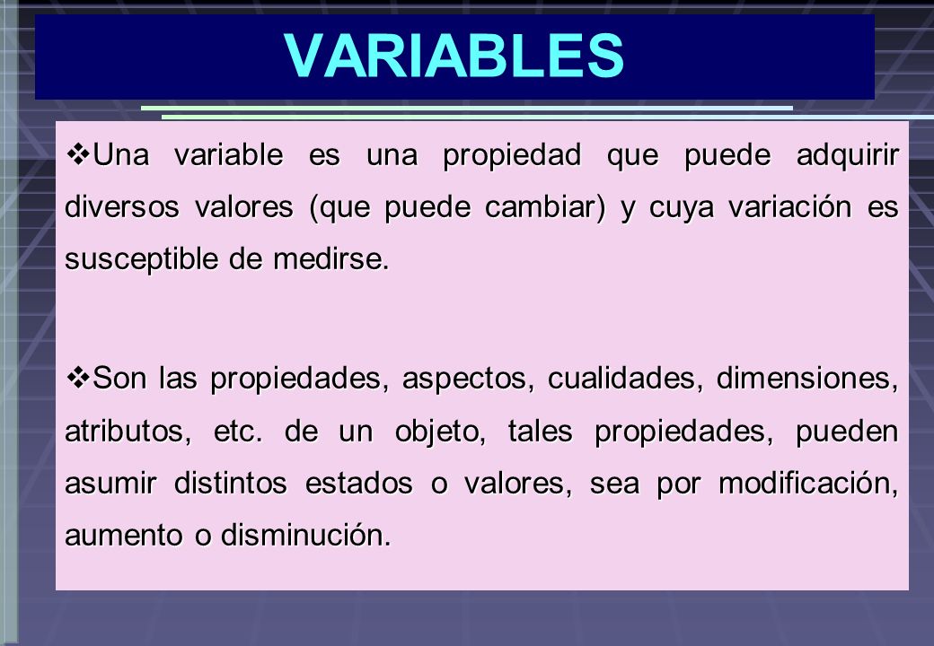 VARIABLES Una variable es una propiedad que puede adquirir diversos valores (que puede cambiar) y cuya variación es susceptible de medirse.