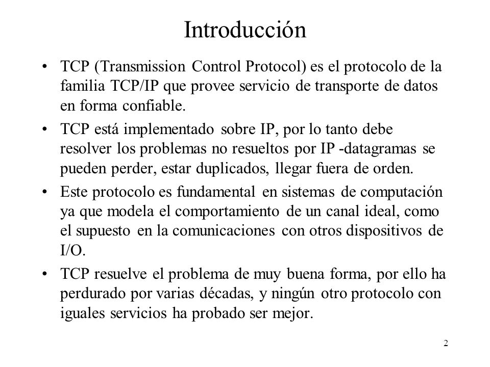 Introducción TCP (Transmission Control Protocol) es el protocolo de la familia TCP/IP que provee servicio de transporte de datos en forma confiable.