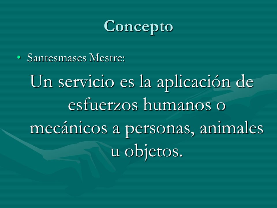 Concepto Santesmases Mestre: Un servicio es la aplicación de esfuerzos humanos o mecánicos a personas, animales u objetos.