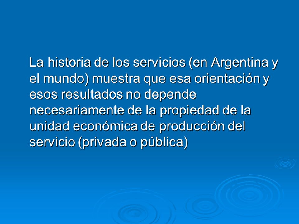 La historia de los servicios (en Argentina y el mundo) muestra que esa orientación y esos resultados no depende necesariamente de la propiedad de la unidad económica de producción del servicio (privada o pública)