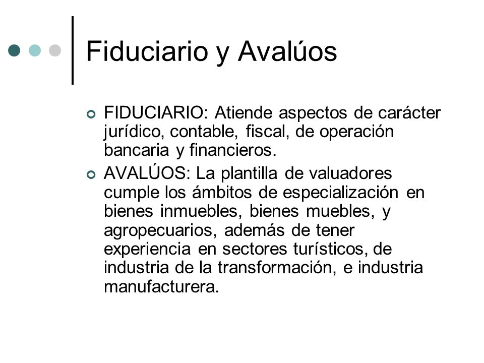 Fiduciario y Avalúos FIDUCIARIO: Atiende aspectos de carácter jurídico, contable, fiscal, de operación bancaria y financieros.