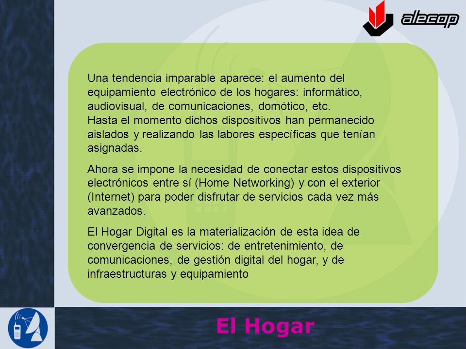 Una tendencia imparable aparece: el aumento del equipamiento electrónico de los hogares: informático, audiovisual, de comunicaciones, domótico, etc. Hasta el momento dichos dispositivos han permanecido aislados y realizando las labores específicas que tenían asignadas.