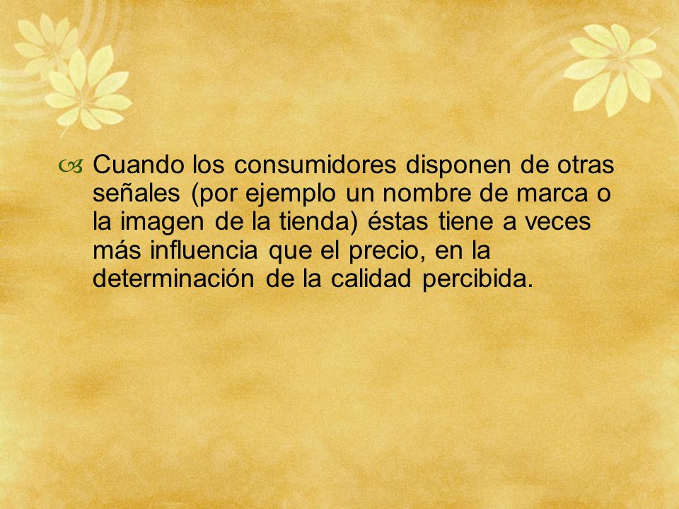 Cuando los consumidores disponen de otras señales (por ejemplo un nombre de marca o la imagen de la tienda) éstas tiene a veces más influencia que el precio, en la determinación de la calidad percibida.