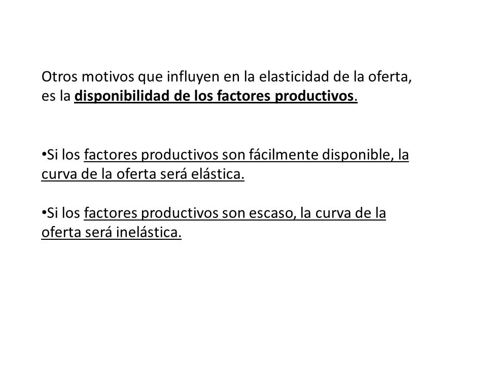 Otros motivos que influyen en la elasticidad de la oferta, es la disponibilidad de los factores productivos.
