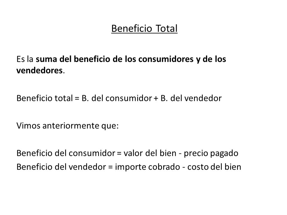Beneficio Total Es la suma del beneficio de los consumidores y de los vendedores. Beneficio total = B. del consumidor + B. del vendedor.