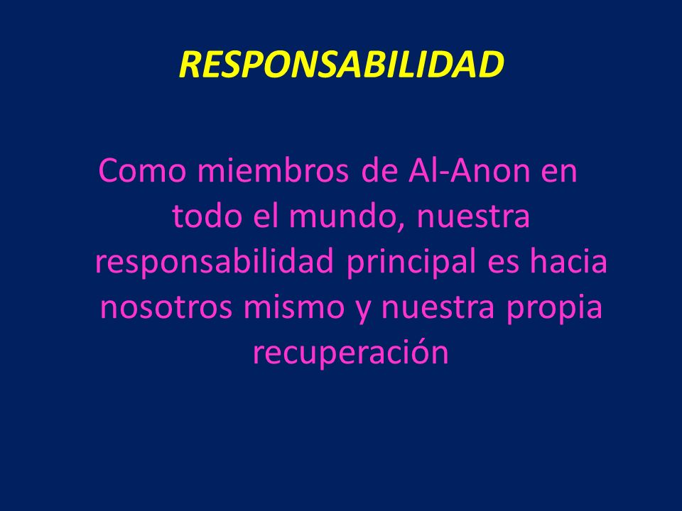 RESPONSABILIDAD Como miembros de Al-Anon en todo el mundo, nuestra responsabilidad principal es hacia nosotros mismo y nuestra propia recuperación.