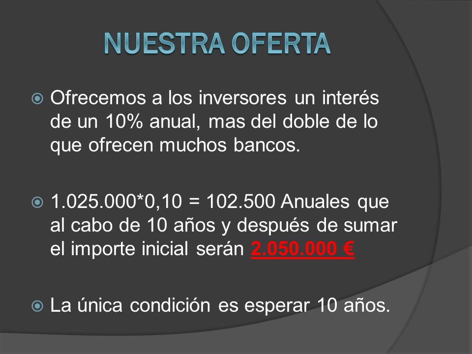 NUESTRA OFERTA Ofrecemos a los inversores un interés de un 10% anual, mas del doble de lo que ofrecen muchos bancos.