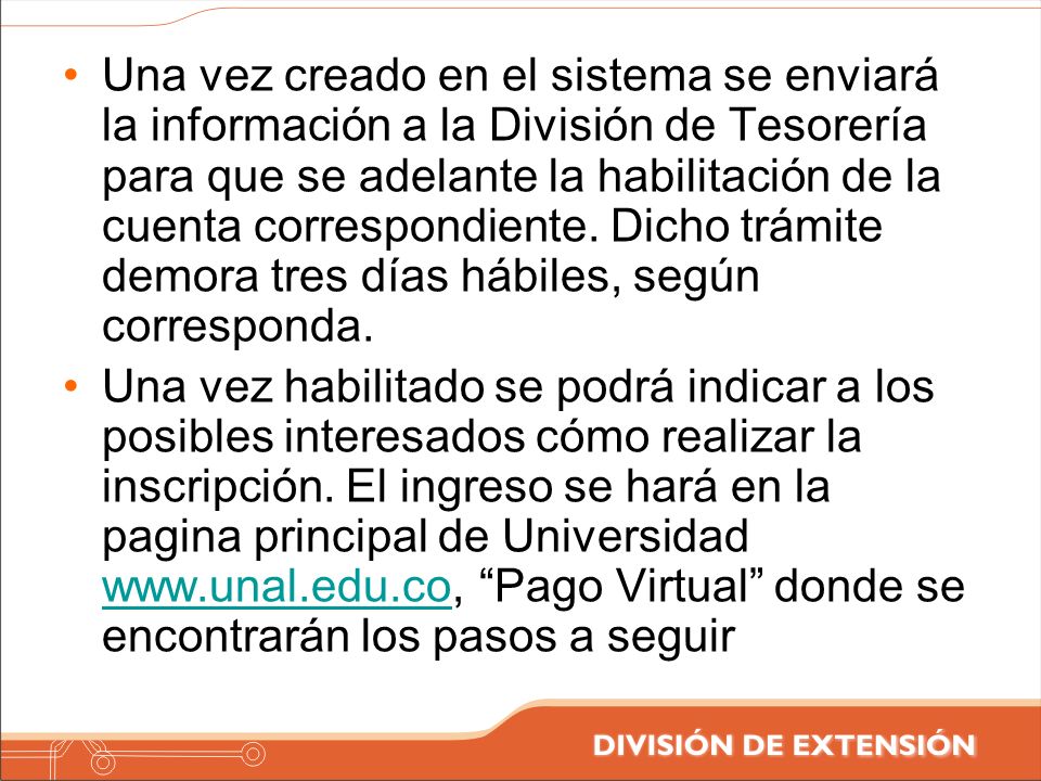 Una vez creado en el sistema se enviará la información a la División de Tesorería para que se adelante la habilitación de la cuenta correspondiente. Dicho trámite demora tres días hábiles, según corresponda.
