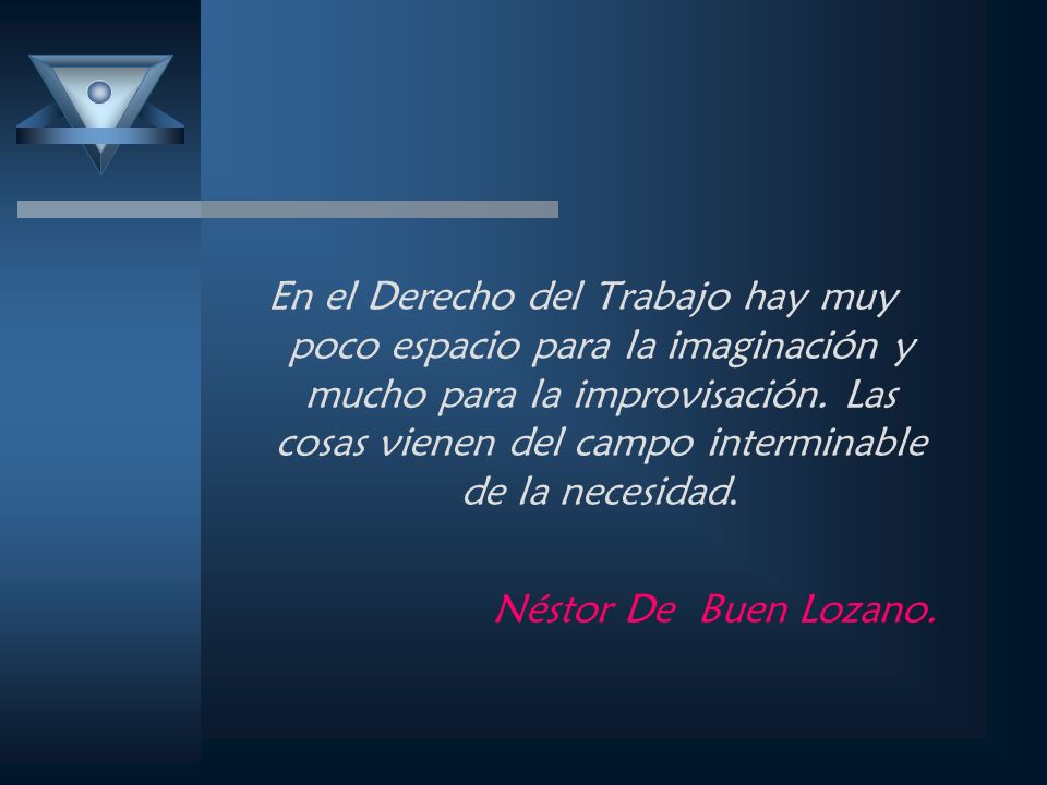 En el Derecho del Trabajo hay muy poco espacio para la imaginación y mucho para la improvisación. Las cosas vienen del campo interminable de la necesidad.