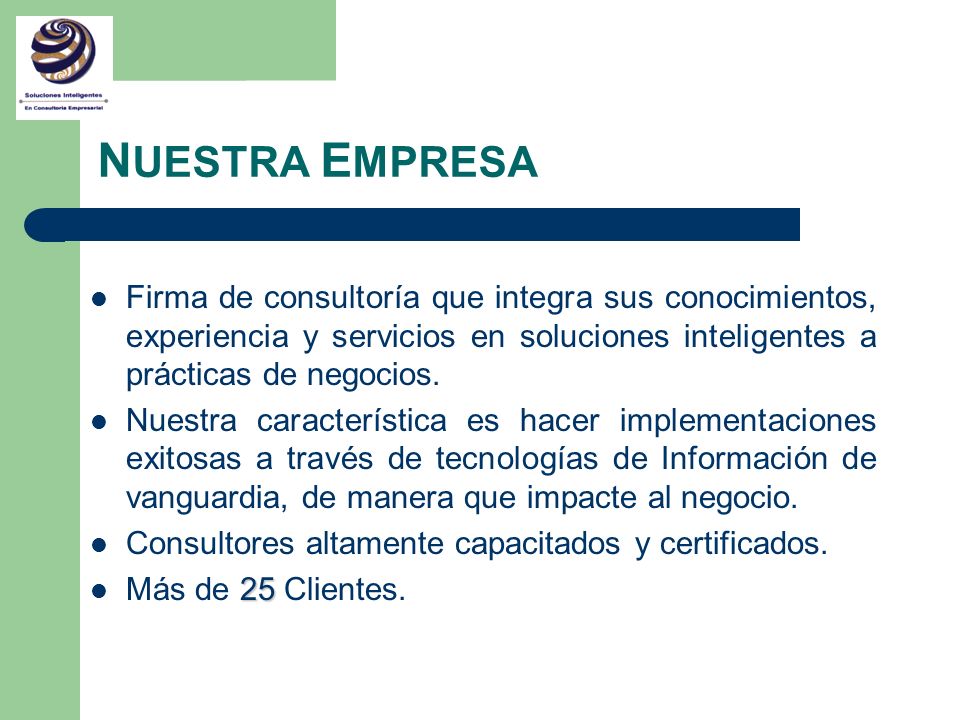 NUESTRA EMPRESA Firma de consultoría que integra sus conocimientos, experiencia y servicios en soluciones inteligentes a prácticas de negocios.