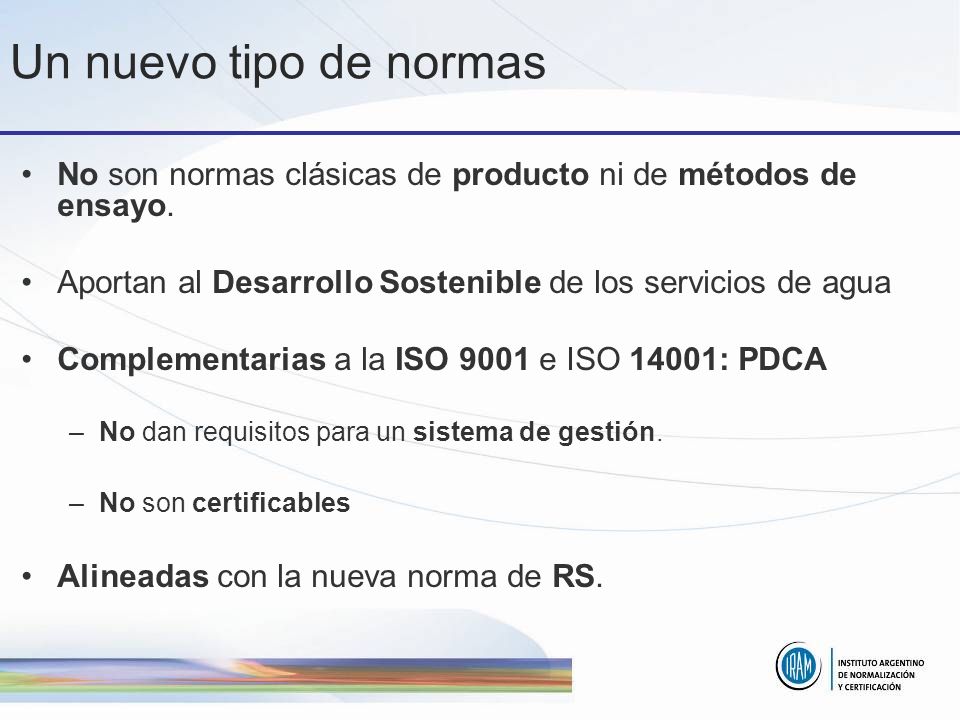 Un nuevo tipo de normas No son normas clásicas de producto ni de métodos de ensayo. Aportan al Desarrollo Sostenible de los servicios de agua.