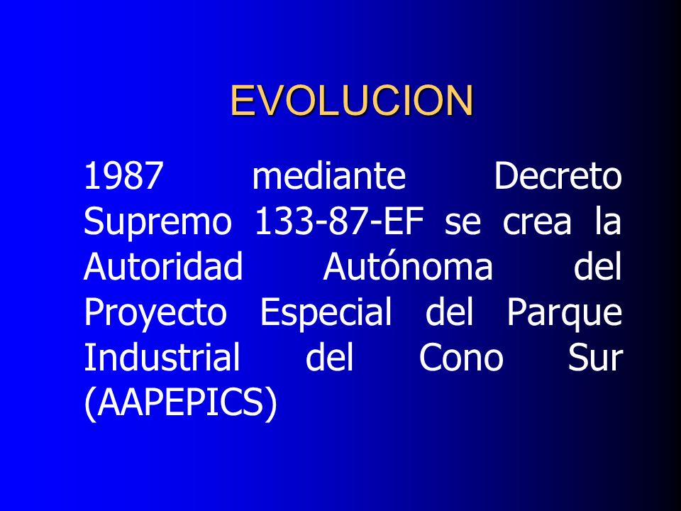 EVOLUCION 1987 mediante Decreto Supremo EF se crea la Autoridad Autónoma del Proyecto Especial del Parque Industrial del Cono Sur (AAPEPICS)