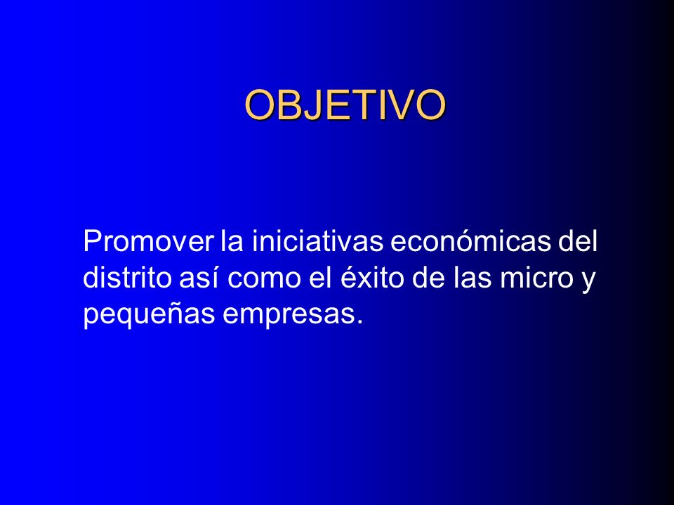OBJETIVO Promover la iniciativas económicas del distrito así como el éxito de las micro y pequeñas empresas.