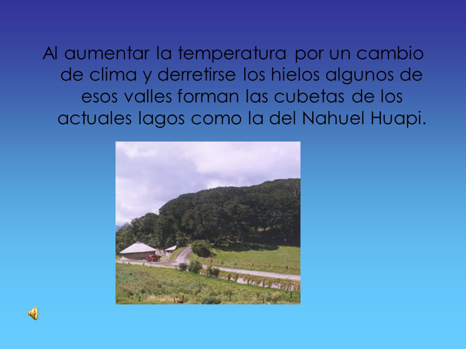 Al aumentar la temperatura por un cambio de clima y derretirse los hielos algunos de esos valles forman las cubetas de los actuales lagos como la del Nahuel Huapi.
