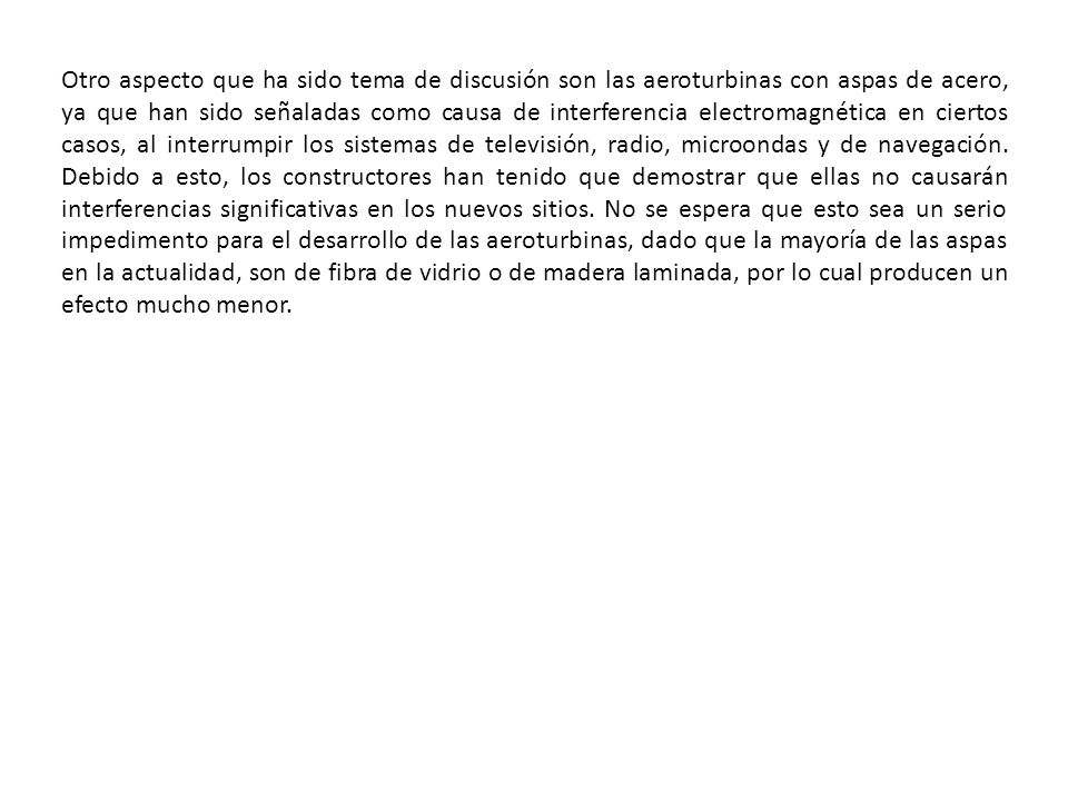Otro aspecto que ha sido tema de discusión son las aeroturbinas con aspas de acero, ya que han sido señaladas como causa de interferencia electromagnética en ciertos casos, al interrumpir los sistemas de televisión, radio, microondas y de navegación.