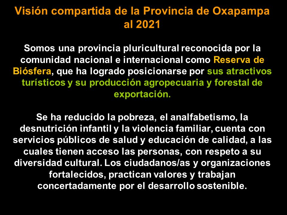 Visión compartida de la Provincia de Oxapampa al 2021 Somos una provincia pluricultural reconocida por la comunidad nacional e internacional como Reserva de Biósfera, que ha logrado posicionarse por sus atractivos turísticos y su producción agropecuaria y forestal de exportación.