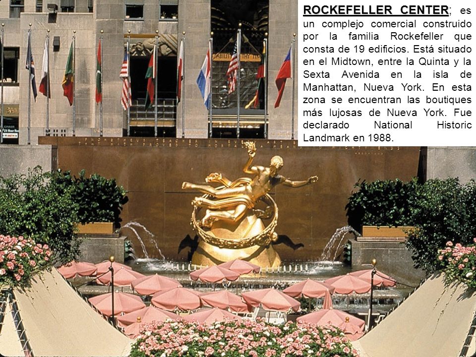 ROCKEFELLER CENTER; es un complejo comercial construido por la familia Rockefeller que consta de 19 edificios.