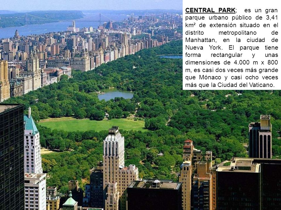 CENTRAL PARK; es un gran parque urbano público de 3,41 km² de extensión situado en el distrito metropolitano de Manhattan, en la ciudad de Nueva York.