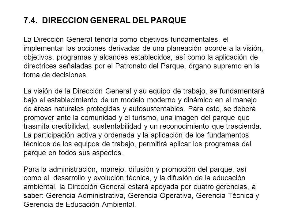 7.4. DIRECCION GENERAL DEL PARQUE La Dirección General tendría como objetivos fundamentales, el implementar las acciones derivadas de una planeación acorde a la visión, objetivos, programas y alcances establecidos, así como la aplicación de directrices señaladas por el Patronato del Parque, órgano supremo en la toma de decisiones.