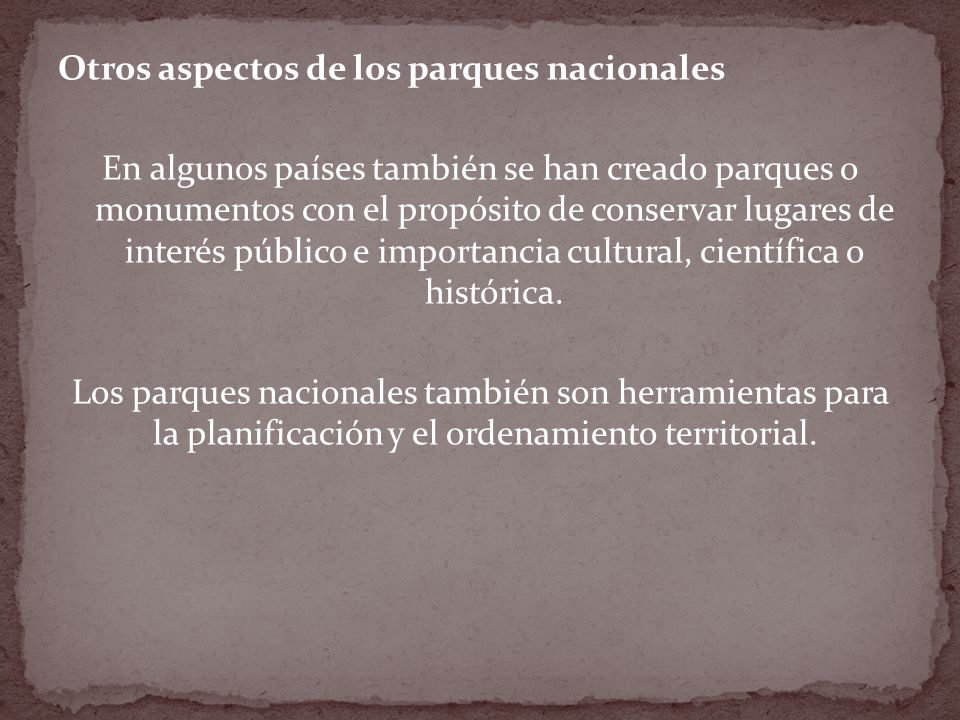 Otros aspectos de los parques nacionales En algunos países también se han creado parques o monumentos con el propósito de conservar lugares de interés público e importancia cultural, científica o histórica.