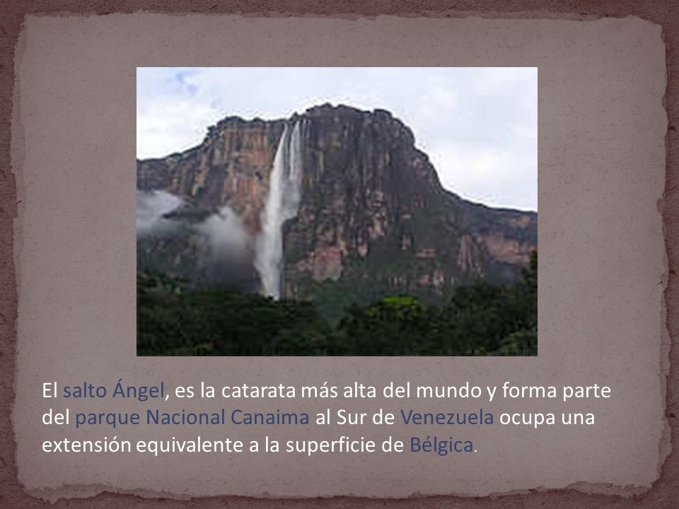 El salto Ángel, es la catarata más alta del mundo y forma parte del parque Nacional Canaima al Sur de Venezuela ocupa una extensión equivalente a la superficie de Bélgica.