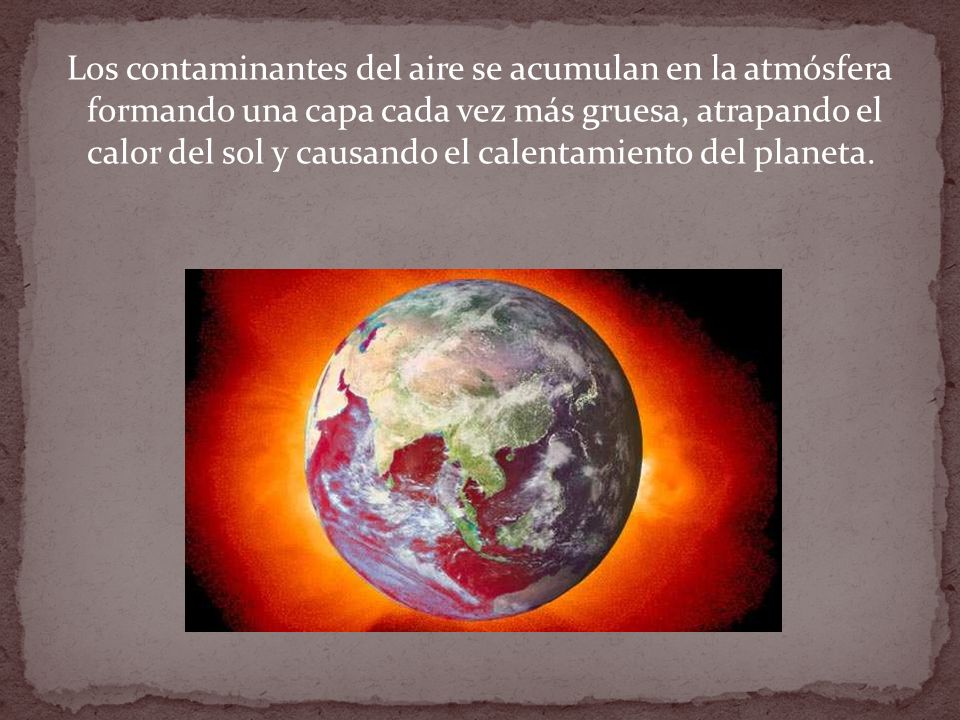 Los contaminantes del aire se acumulan en la atmósfera formando una capa cada vez más gruesa, atrapando el calor del sol y causando el calentamiento del planeta.