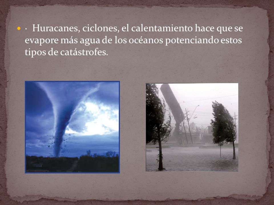 · Huracanes, ciclones, el calentamiento hace que se evapore más agua de los océanos potenciando estos tipos de catástrofes.