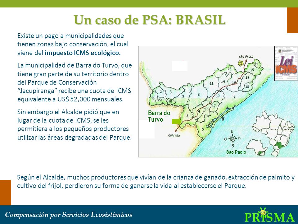 Un caso de PSA: BRASIL Existe un pago a municipalidades que tienen zonas bajo conservación, el cual viene del impuesto ICMS ecológico.