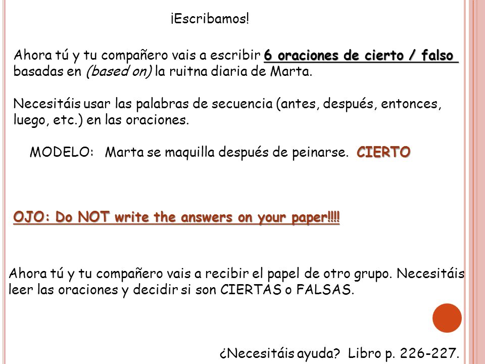 ¡Escribamos! Ahora tú y tu compañero vais a escribir 6 oraciones de cierto / falso. basadas en (based on) la ruitna diaria de Marta.