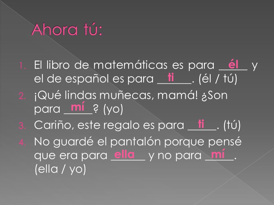 Ahora tú: El libro de matemáticas es para _____ y el de español es para ______. (él / tú) ¡Qué lindas muñecas, mamá! ¿Son para _____ (yo)
