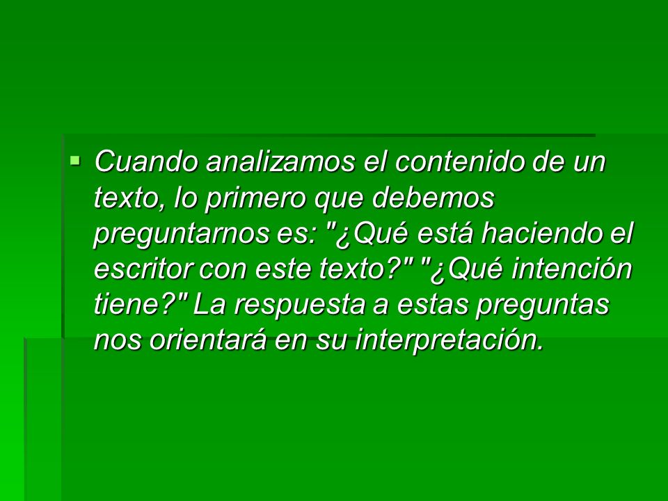 Cuando analizamos el contenido de un texto, lo primero que debemos preguntarnos es: ¿Qué está haciendo el escritor con este texto ¿Qué intención tiene La respuesta a estas preguntas nos orientará en su interpretación.