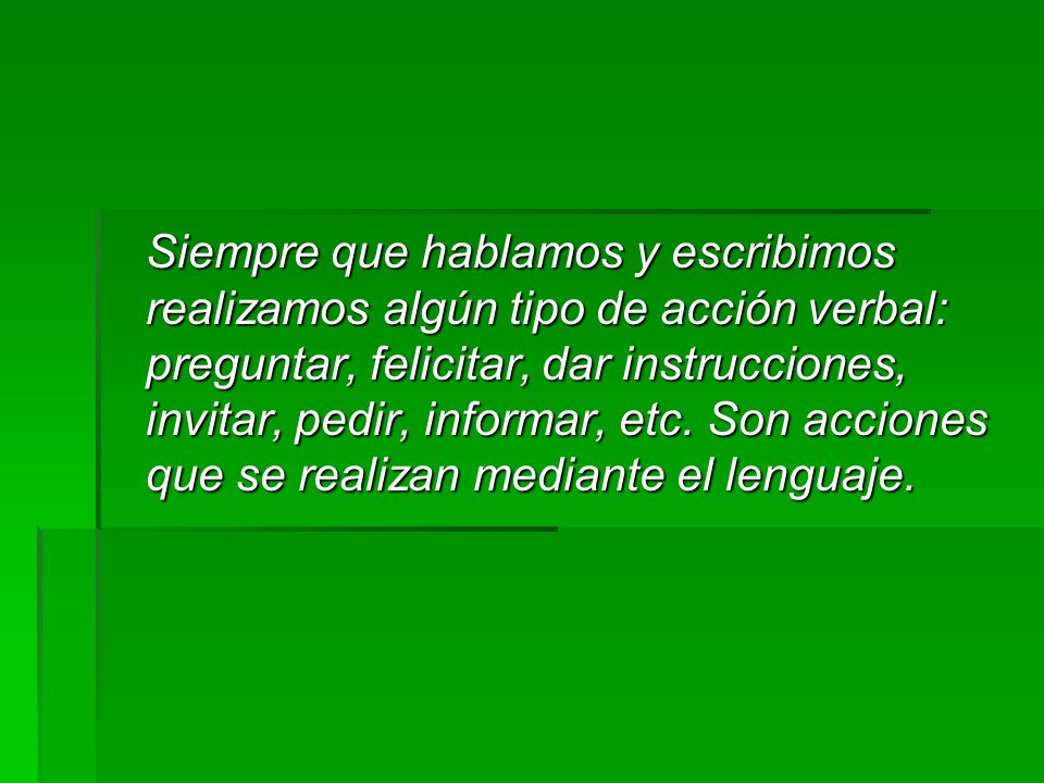 Siempre que hablamos y escribimos realizamos algún tipo de acción verbal: preguntar, felicitar, dar instrucciones, invitar, pedir, informar, etc.