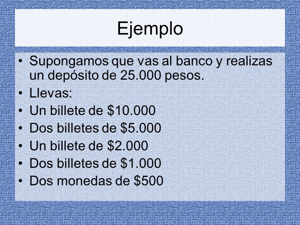 Ejemplo Supongamos que vas al banco y realizas un depósito de pesos. Llevas: Un billete de $