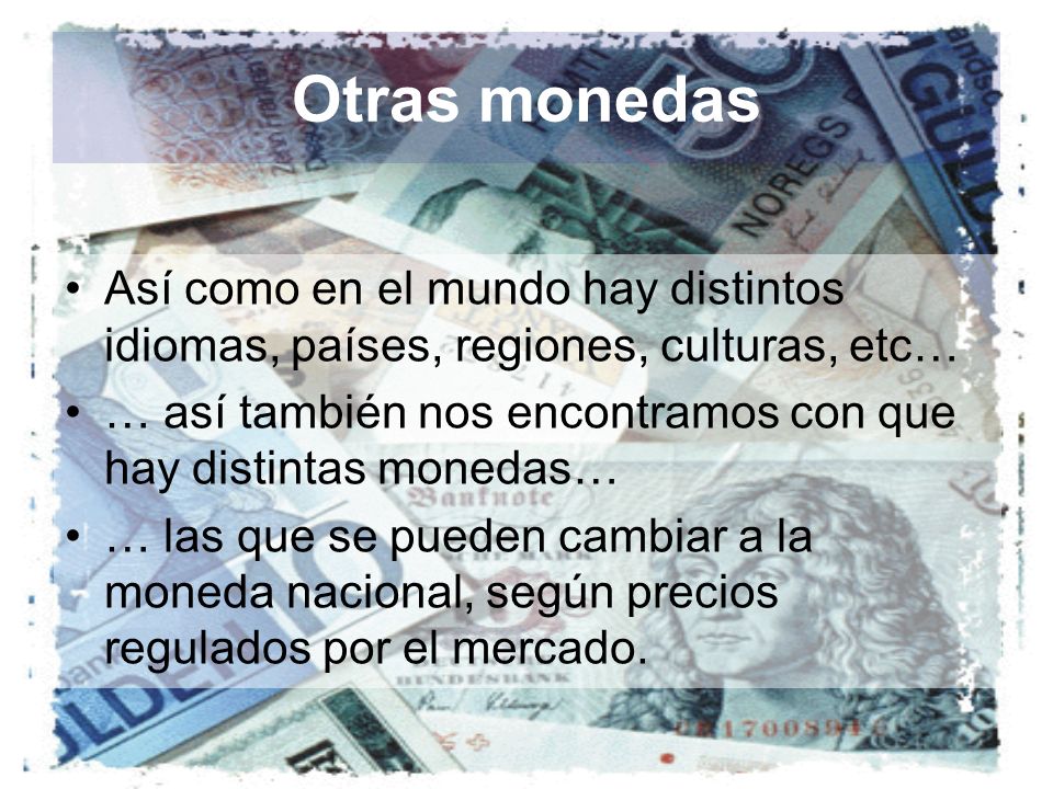 Otras monedas Así como en el mundo hay distintos idiomas, países, regiones, culturas, etc…