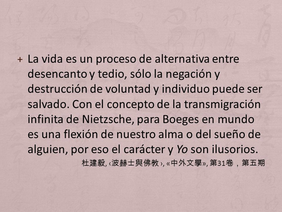 La vida es un proceso de alternativa entre desencanto y tedio, sólo la negación y destrucción de voluntad y individuo puede ser salvado. Con el concepto de la transmigración infinita de Nietzsche, para Boeges en mundo es una flexión de nuestro alma o del sueño de alguien, por eso el carácter y Yo son ilusorios.