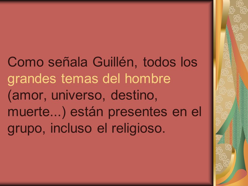 Como señala Guillén, todos los grandes temas del hombre (amor, universo, destino, muerte...) están presentes en el grupo, incluso el religioso.