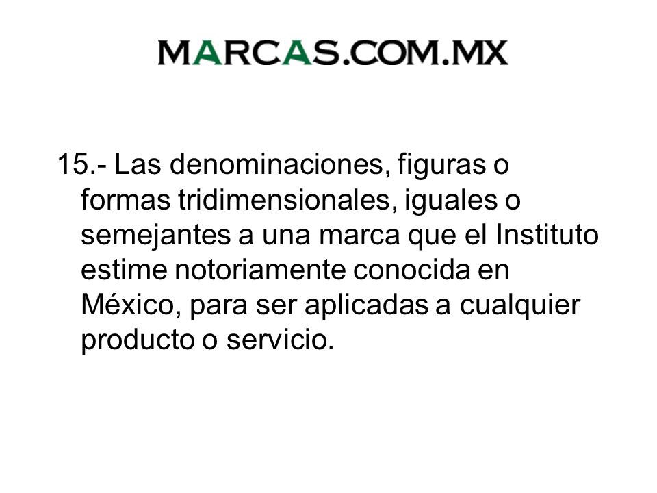 15.- Las denominaciones, figuras o formas tridimensionales, iguales o semejantes a una marca que el Instituto estime notoriamente conocida en México, para ser aplicadas a cualquier producto o servicio.