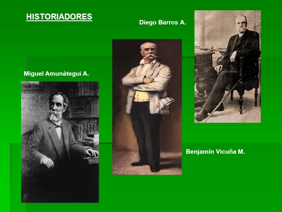 HISTORIADORES Diego Barros A. Miguel Amunátegui A. Benjamín Vicuña M.