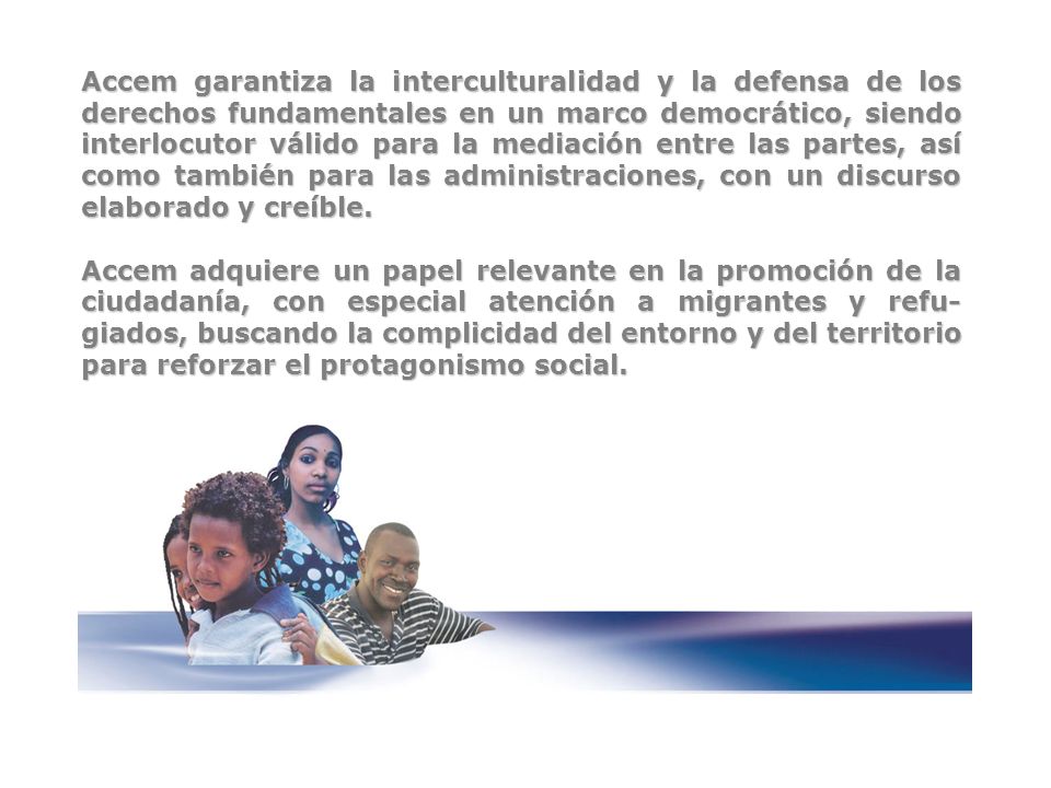 Accem garantiza la interculturalidad y la defensa de los derechos fundamentales en un marco democrático, siendo interlocutor válido para la mediación entre las partes, así como también para las administraciones, con un discurso elaborado y creíble.